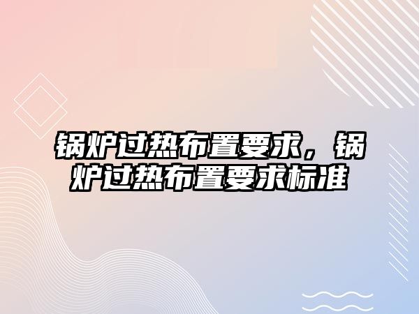 鍋爐過熱布置要求，鍋爐過熱布置要求標準