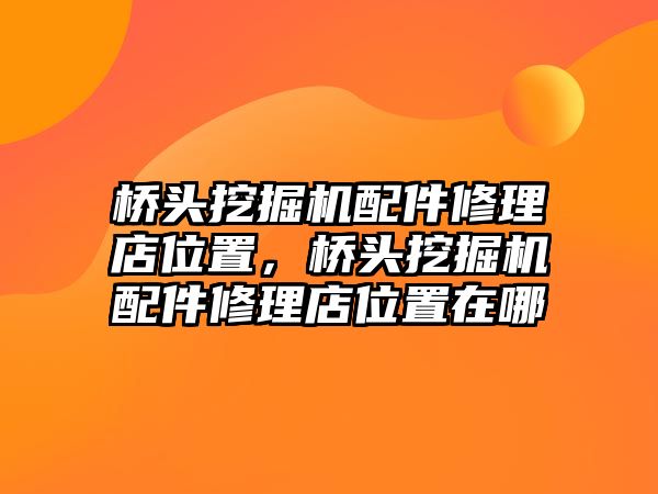 橋頭挖掘機配件修理店位置，橋頭挖掘機配件修理店位置在哪