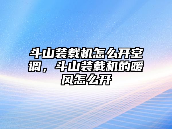 斗山裝載機怎么開空調，斗山裝載機的暖風怎么開