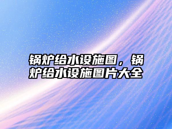 鍋爐給水設施圖，鍋爐給水設施圖片大全