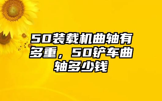 50裝載機曲軸有多重，50鏟車曲軸多少錢