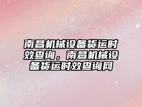 南昌機械設備貨運時效查詢，南昌機械設備貨運時效查詢網