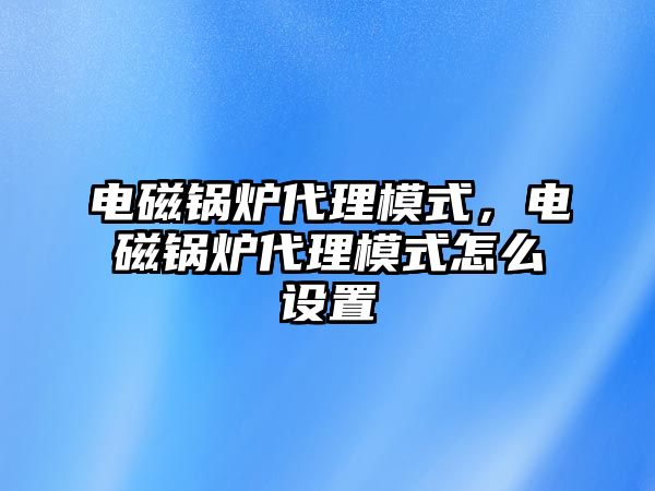 電磁鍋爐代理模式，電磁鍋爐代理模式怎么設(shè)置