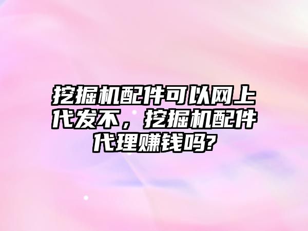 挖掘機配件可以網上代發不，挖掘機配件代理賺錢嗎?