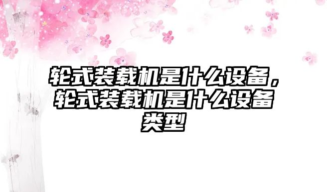 輪式裝載機是什么設備，輪式裝載機是什么設備類型