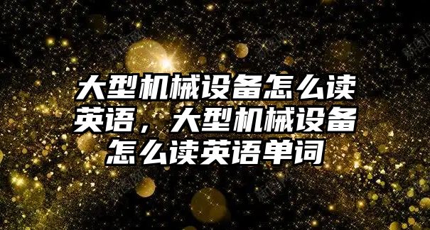 大型機械設備怎么讀英語，大型機械設備怎么讀英語單詞