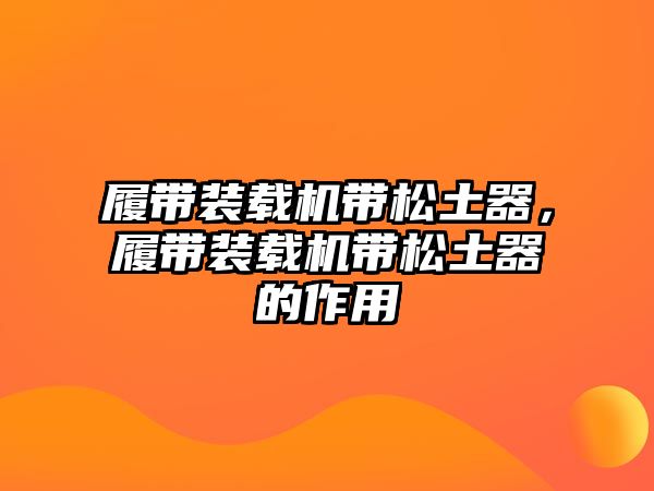 履帶裝載機帶松土器，履帶裝載機帶松土器的作用