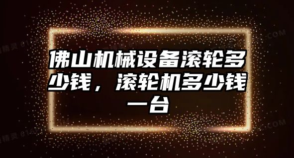 佛山機械設備滾輪多少錢，滾輪機多少錢一臺