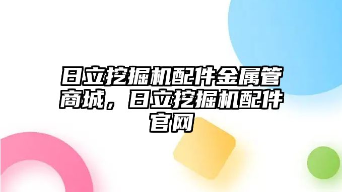 日立挖掘機配件金屬管商城，日立挖掘機配件官網(wǎng)