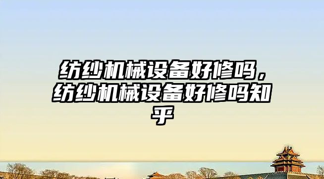 紡紗機械設備好修嗎，紡紗機械設備好修嗎知乎