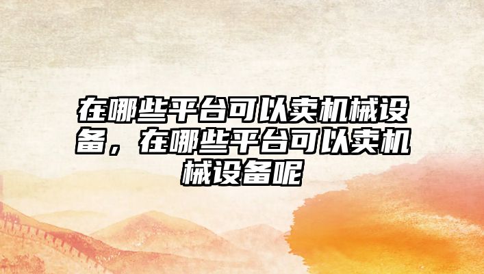 在哪些平臺可以賣機械設備，在哪些平臺可以賣機械設備呢