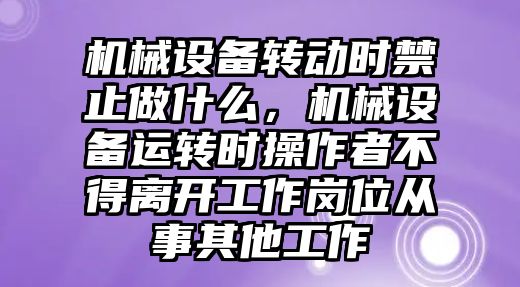 機械設備轉動時禁止做什么，機械設備運轉時操作者不得離開工作崗位從事其他工作