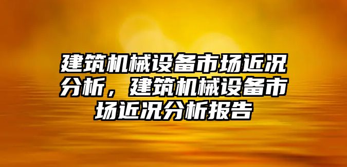 建筑機械設備市場近況分析，建筑機械設備市場近況分析報告