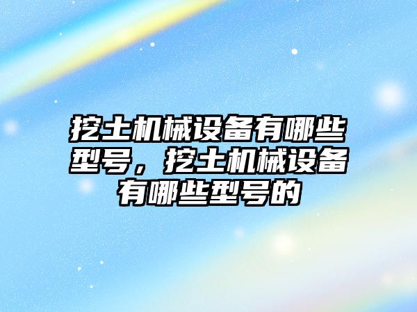 挖土機械設備有哪些型號，挖土機械設備有哪些型號的