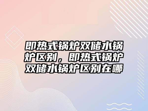 即熱式鍋爐雙儲水鍋爐區別，即熱式鍋爐雙儲水鍋爐區別在哪