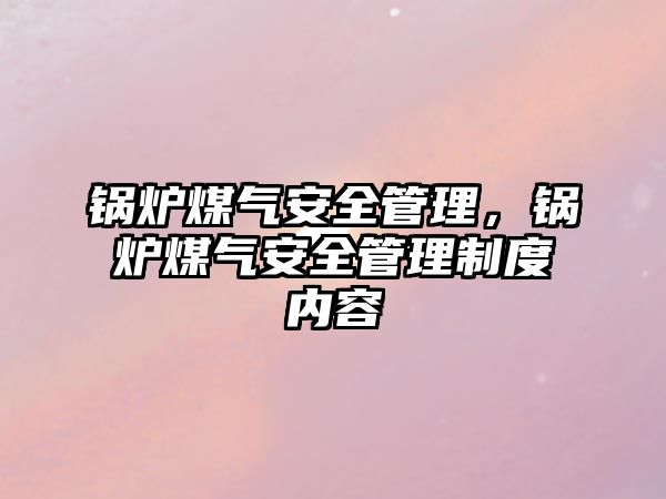 鍋爐煤氣安全管理，鍋爐煤氣安全管理制度內容