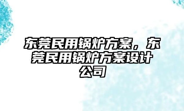 東莞民用鍋爐方案，東莞民用鍋爐方案設(shè)計公司