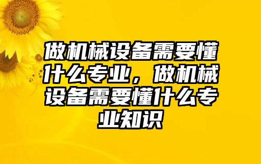 做機械設備需要懂什么專業(yè)，做機械設備需要懂什么專業(yè)知識