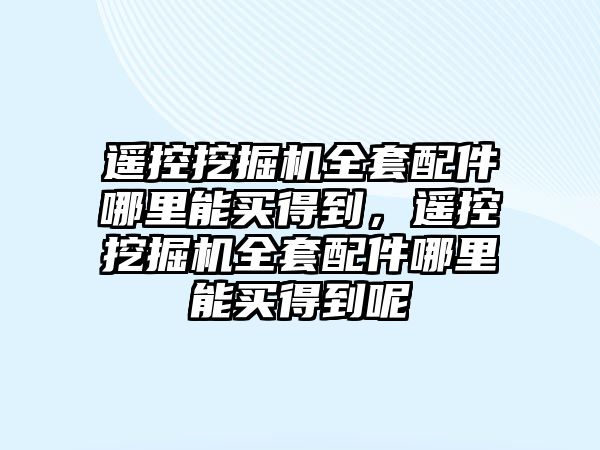 遙控挖掘機全套配件哪里能買得到，遙控挖掘機全套配件哪里能買得到呢