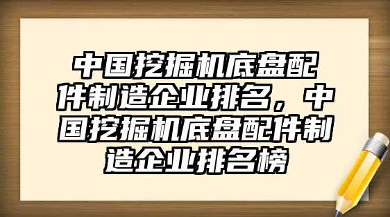 中國挖掘機底盤配件制造企業排名，中國挖掘機底盤配件制造企業排名榜