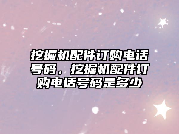 挖掘機配件訂購電話號碼，挖掘機配件訂購電話號碼是多少