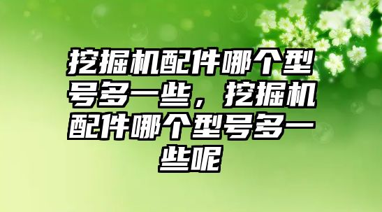 挖掘機配件哪個型號多一些，挖掘機配件哪個型號多一些呢