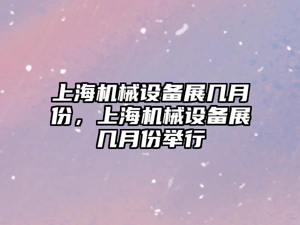 上海機械設備展幾月份，上海機械設備展幾月份舉行