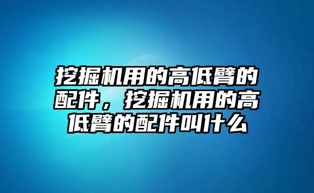 挖掘機(jī)用的高低臂的配件，挖掘機(jī)用的高低臂的配件叫什么