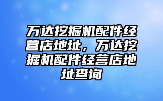 萬(wàn)達(dá)挖掘機(jī)配件經(jīng)營(yíng)店地址，萬(wàn)達(dá)挖掘機(jī)配件經(jīng)營(yíng)店地址查詢