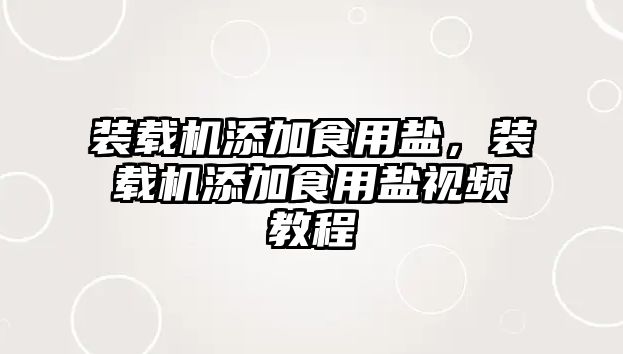 裝載機添加食用鹽，裝載機添加食用鹽視頻教程