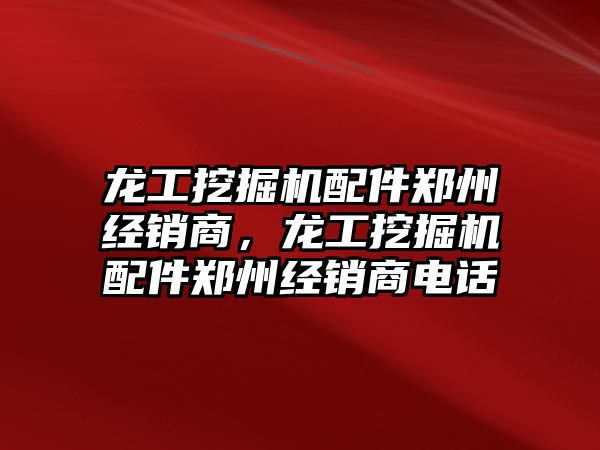 龍工挖掘機配件鄭州經銷商，龍工挖掘機配件鄭州經銷商電話