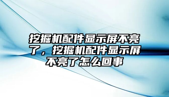 挖掘機配件顯示屏不亮了，挖掘機配件顯示屏不亮了怎么回事