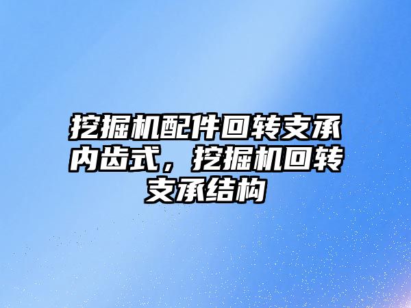 挖掘機配件回轉支承內齒式，挖掘機回轉支承結構