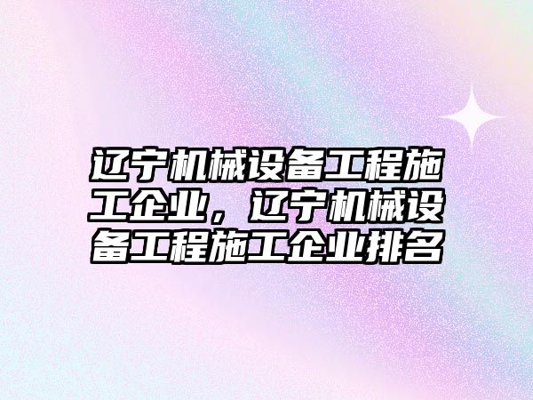 遼寧機械設備工程施工企業，遼寧機械設備工程施工企業排名