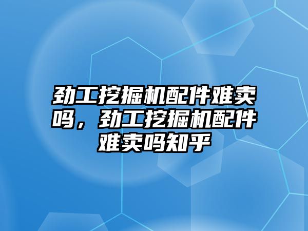 勁工挖掘機配件難賣嗎，勁工挖掘機配件難賣嗎知乎