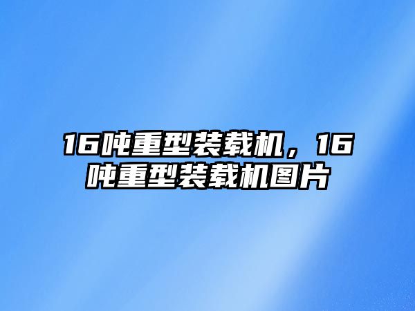 16噸重型裝載機，16噸重型裝載機圖片