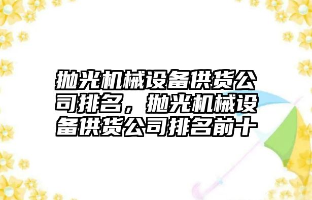 拋光機械設備供貨公司排名，拋光機械設備供貨公司排名前十