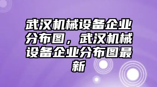 武漢機械設備企業分布圖，武漢機械設備企業分布圖最新