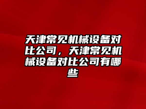 天津常見機械設備對比公司，天津常見機械設備對比公司有哪些