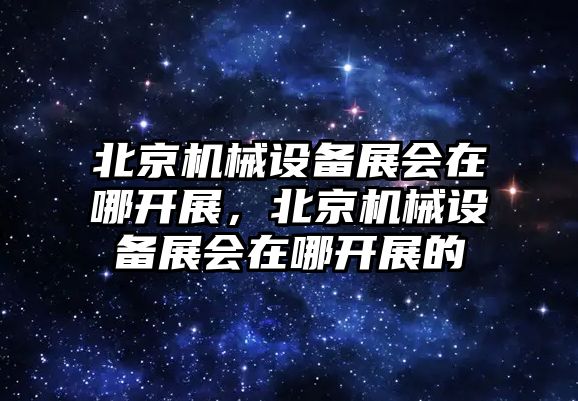 北京機(jī)械設(shè)備展會在哪開展，北京機(jī)械設(shè)備展會在哪開展的