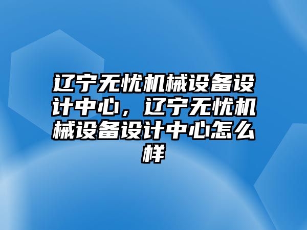 遼寧無憂機械設備設計中心，遼寧無憂機械設備設計中心怎么樣