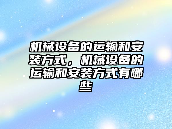 機械設備的運輸和安裝方式，機械設備的運輸和安裝方式有哪些