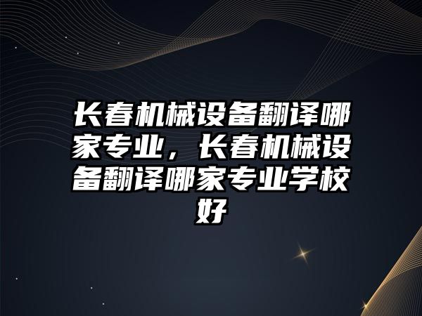 長春機械設備翻譯哪家專業，長春機械設備翻譯哪家專業學校好