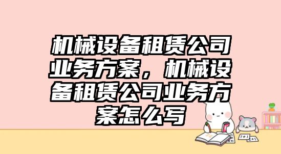 機械設備租賃公司業(yè)務方案，機械設備租賃公司業(yè)務方案怎么寫