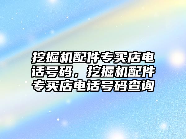 挖掘機配件專買店電話號碼，挖掘機配件專買店電話號碼查詢