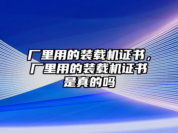 廠里用的裝載機證書，廠里用的裝載機證書是真的嗎