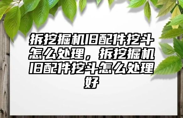 拆挖掘機(jī)舊配件挖斗怎么處理，拆挖掘機(jī)舊配件挖斗怎么處理好