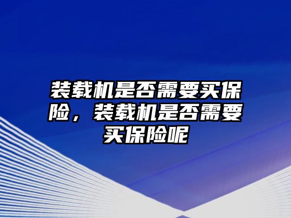 裝載機是否需要買保險，裝載機是否需要買保險呢