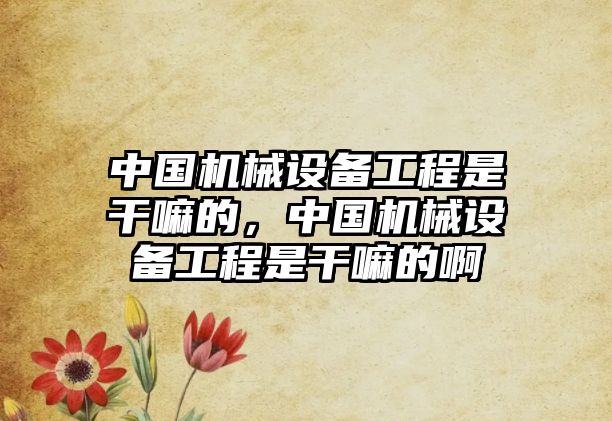 中國機械設(shè)備工程是干嘛的，中國機械設(shè)備工程是干嘛的啊