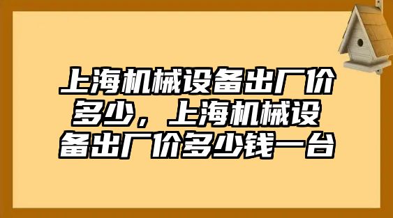 上海機(jī)械設(shè)備出廠價(jià)多少，上海機(jī)械設(shè)備出廠價(jià)多少錢(qián)一臺(tái)